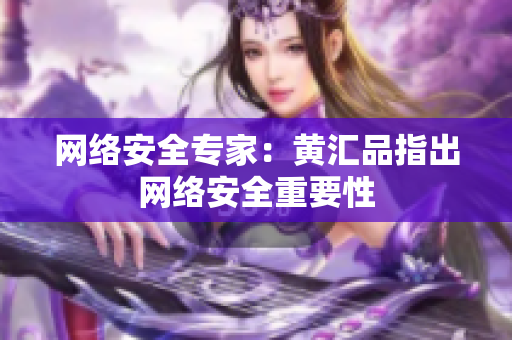 网络安全专家：黄汇品指出网络安全重要性