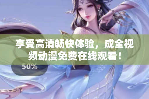 享受高清畅快体验，成全视频动漫免费在线观看！