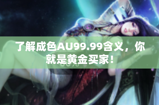 了解成色AU99.99含义，你就是黄金买家！