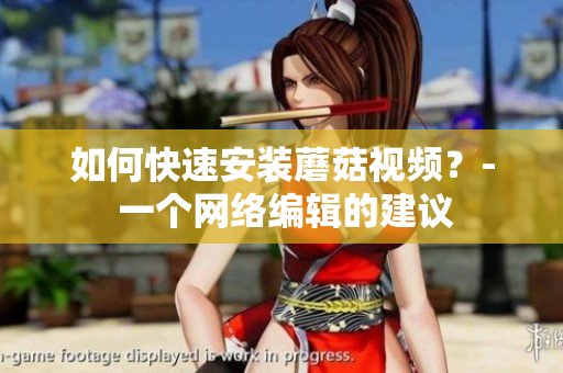 如何快速安装蘑菇视频？- 一个网络编辑的建议