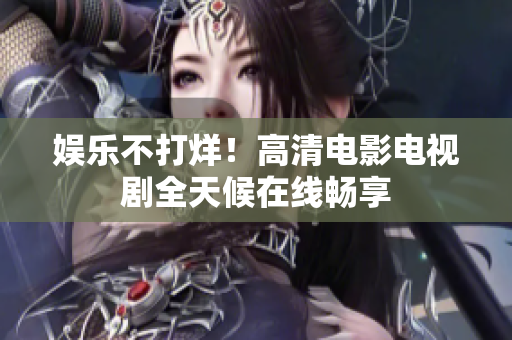 娱乐不打烊！高清电影电视剧全天候在线畅享