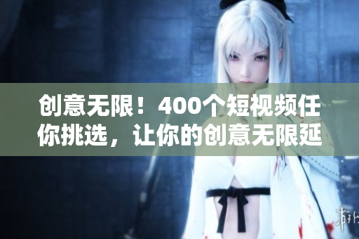 创意无限！400个短视频任你挑选，让你的创意无限延伸