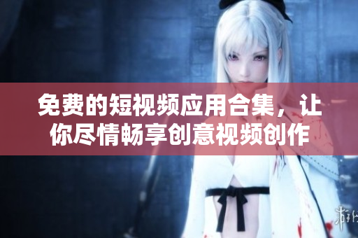 免费的短视频应用合集，让你尽情畅享创意视频创作