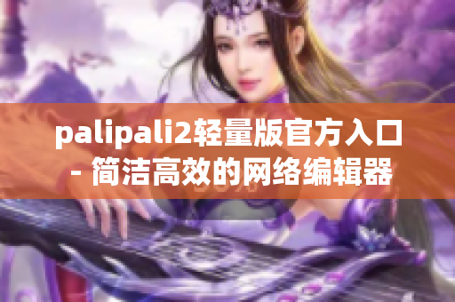 palipali2轻量版官方入口 - 简洁高效的网络编辑器