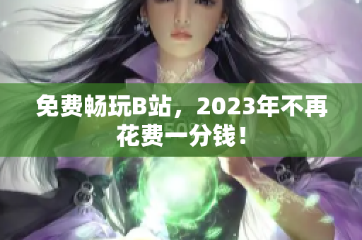 免费畅玩B站，2023年不再花费一分钱！