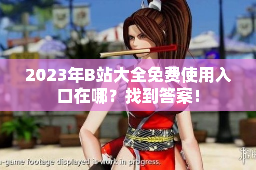 2023年B站大全免费使用入口在哪？找到答案！