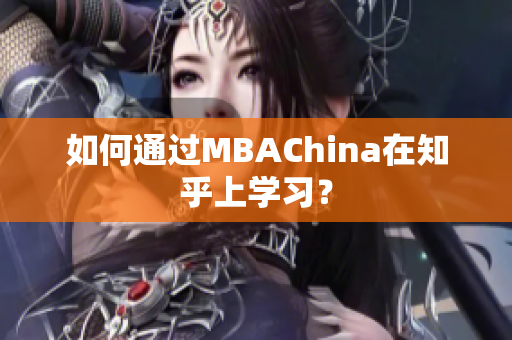 如何通过MBAChina在知乎上学习？