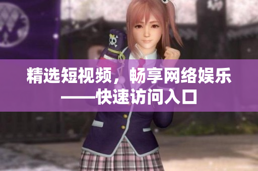 精选短视频，畅享网络娱乐——快速访问入口