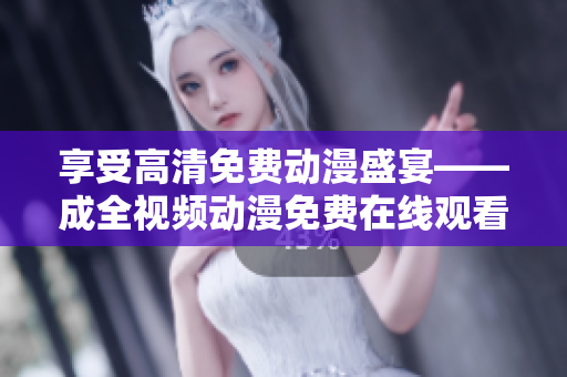 享受高清免费动漫盛宴——成全视频动漫免费在线观看