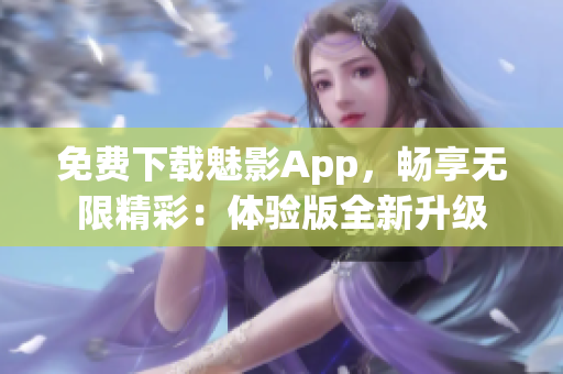 免费下载魅影App，畅享无限精彩：体验版全新升级