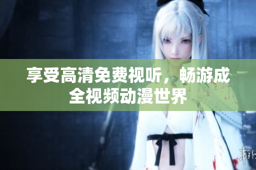 享受高清免费视听，畅游成全视频动漫世界