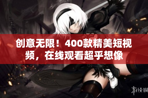 创意无限！400款精美短视频，在线观看超乎想像
