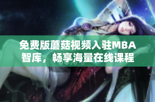 免费版蘑菇视频入驻MBA智库，畅享海量在线课程