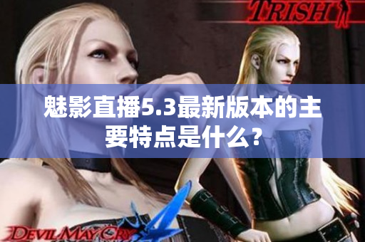 魅影直播5.3最新版本的主要特点是什么？