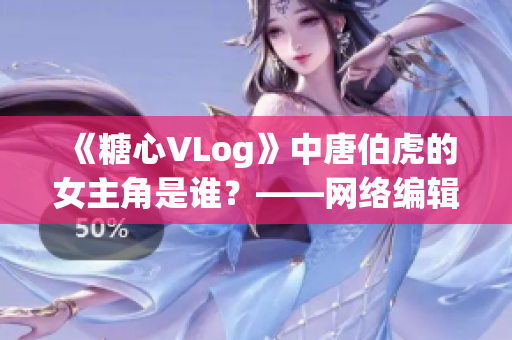 《糖心VLog》中唐伯虎的女主角是谁？——网络编辑揭秘