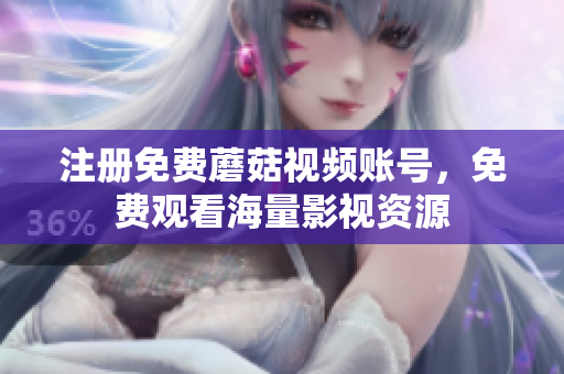 注册免费蘑菇视频账号，免费观看海量影视资源