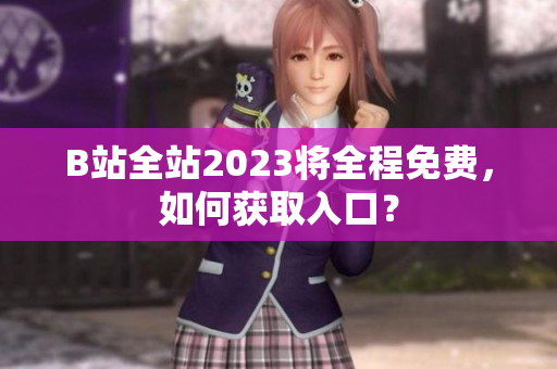 B站全站2023将全程免费，如何获取入口？