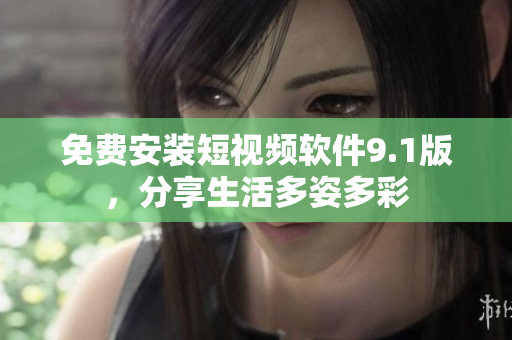 免费安装短视频软件9.1版，分享生活多姿多彩