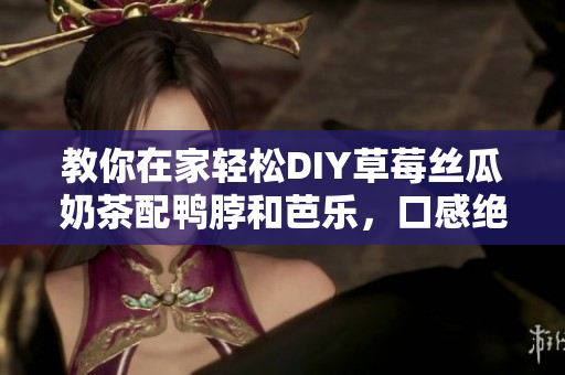 教你在家轻松DIY草莓丝瓜奶茶配鸭脖和芭乐，口感绝佳！