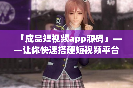 「成品短视频app源码」——让你快速搭建短视频平台的最佳选择