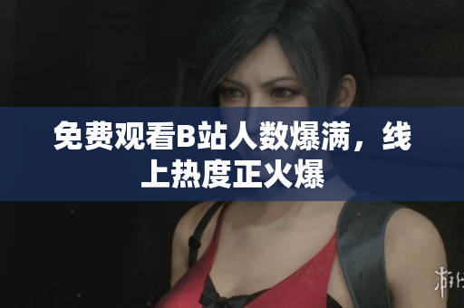 免费观看B站人数爆满，线上热度正火爆