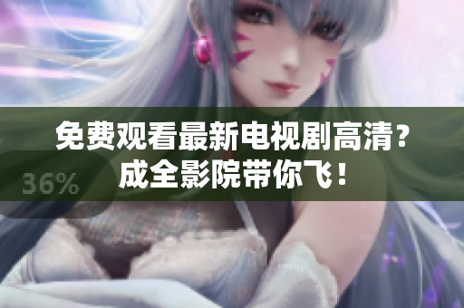 免费观看最新电视剧高清？成全影院带你飞！