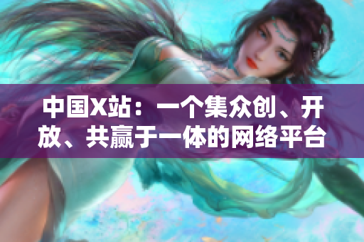 中国X站：一个集众创、开放、共赢于一体的网络平台