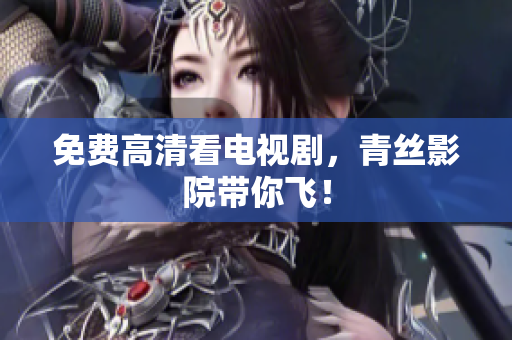 免费高清看电视剧，青丝影院带你飞！