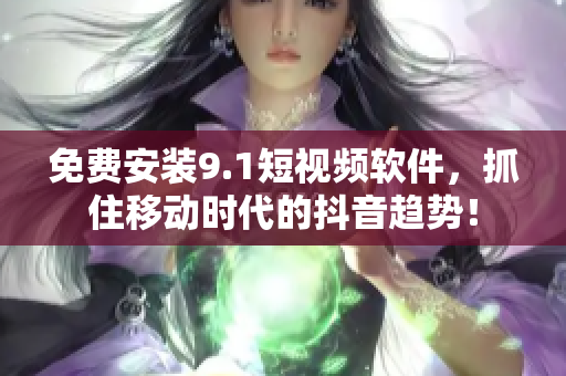 免费安装9.1短视频软件，抓住移动时代的抖音趋势！