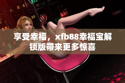 享受幸福，xfb88幸福宝解锁版带来更多惊喜