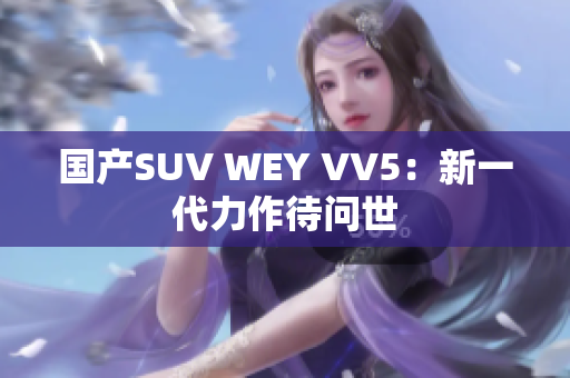 国产SUV WEY VV5：新一代力作待问世