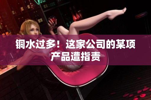 铜水过多！这家公司的某项产品遭指责