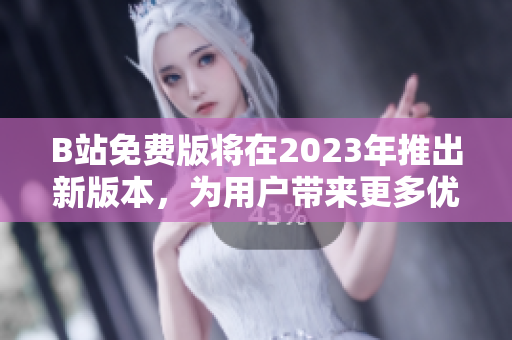 B站免费版将在2023年推出新版本，为用户带来更多优质内容