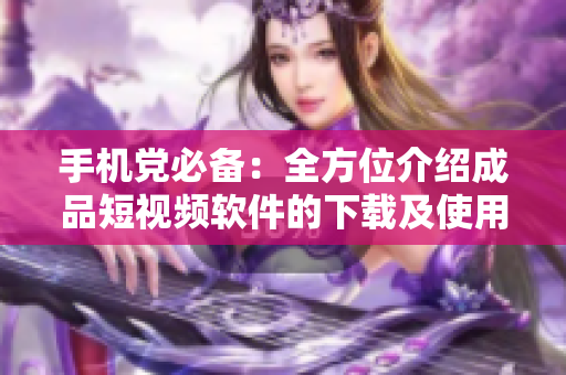 手机党必备：全方位介绍成品短视频软件的下载及使用攻略