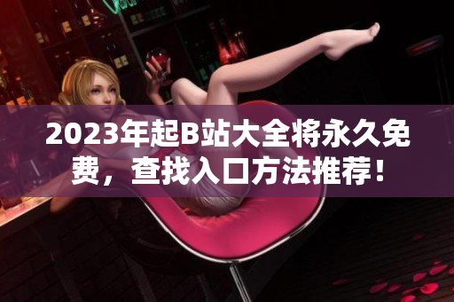 2023年起B站大全将永久免费，查找入口方法推荐！