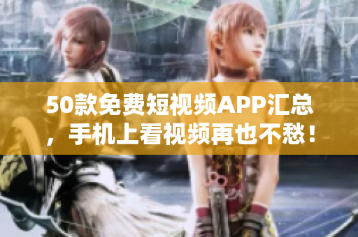 50款免费短视频APP汇总，手机上看视频再也不愁！