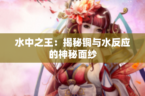 水中之王：揭秘铜与水反应的神秘面纱