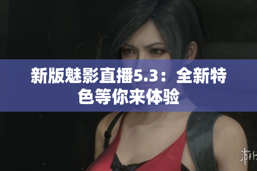 新版魅影直播5.3：全新特色等你来体验