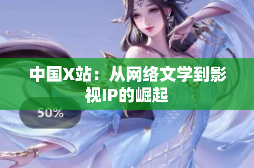 中国X站：从网络文学到影视IP的崛起
