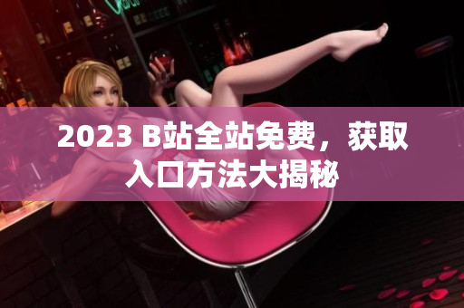 2023 B站全站免费，获取入口方法大揭秘