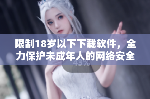 限制18岁以下下载软件，全力保护未成年人的网络安全