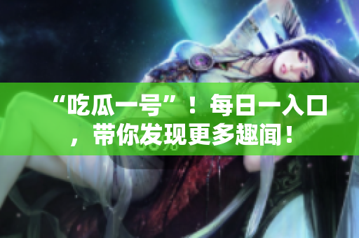 “吃瓜一号”！每日一入口，带你发现更多趣闻！