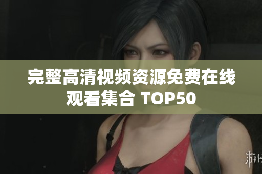 完整高清视频资源免费在线观看集合 TOP50