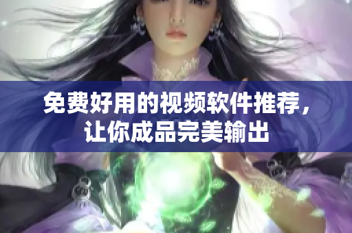 免费好用的视频软件推荐，让你成品完美输出