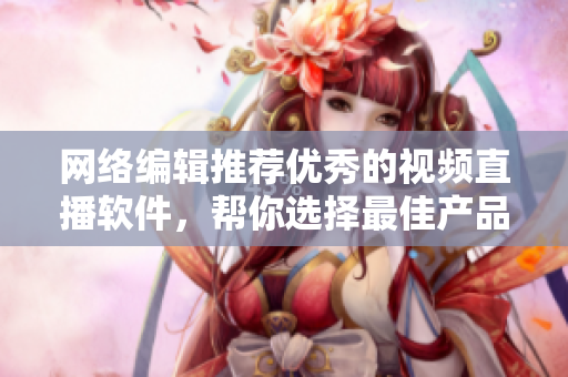 网络编辑推荐优秀的视频直播软件，帮你选择最佳产品