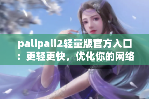 palipali2轻量版官方入口：更轻更快，优化你的网络体验