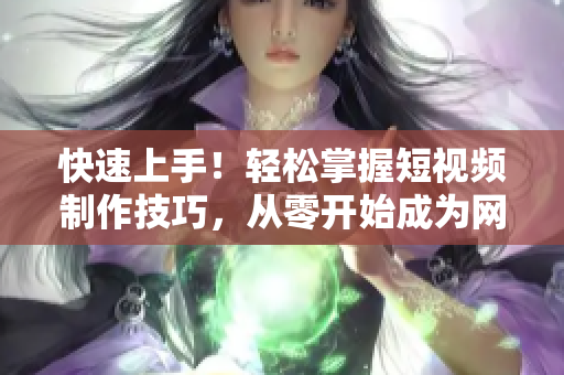 快速上手！轻松掌握短视频制作技巧，从零开始成为网红