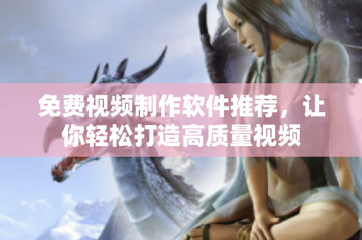 免费视频制作软件推荐，让你轻松打造高质量视频