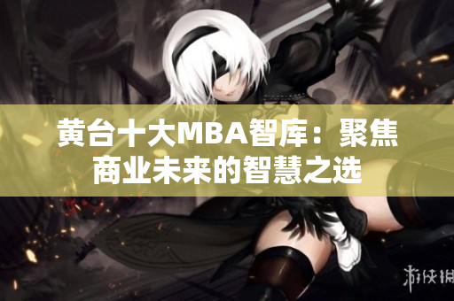 黄台十大MBA智库：聚焦商业未来的智慧之选