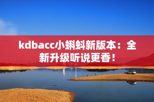 kdbacc小蝌蚪新版本：全新升级听说更香！